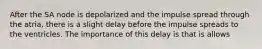 After the SA node is depolarized and the impulse spread through the atria, there is a slight delay before the impulse spreads to the ventricles. The importance of this delay is that is allows