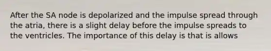 After the SA node is depolarized and the impulse spread through the atria, there is a slight delay before the impulse spreads to the ventricles. The importance of this delay is that is allows