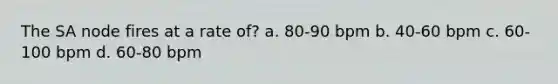 The SA node fires at a rate of? a. 80-90 bpm b. 40-60 bpm c. 60-100 bpm d. 60-80 bpm