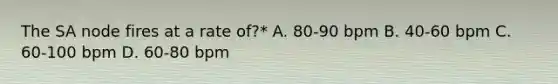 The SA node fires at a rate of?* A. 80-90 bpm B. 40-60 bpm C. 60-100 bpm D. 60-80 bpm