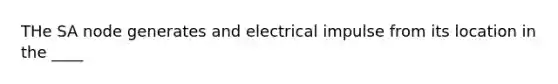 THe SA node generates and electrical impulse from its location in the ____