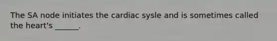 The SA node initiates the cardiac sysle and is sometimes called the heart's ______.