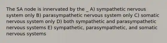 The SA node is innervated by the _ A) sympathetic nervous system only B) parasympathetic nervous system only C) somatic nervous system only D) both sympathetic and parasympathetic nervous systems E) sympathetic, parasympathetic, and somatic nervous systems