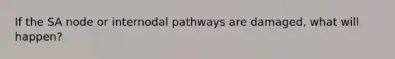 If the SA node or internodal pathways are damaged, what will happen?