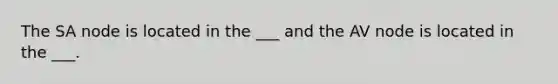 The SA node is located in the ___ and the AV node is located in the ___.