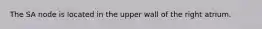 The SA node is located in the upper wall of the right atrium.