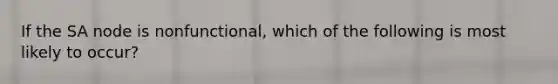 If the SA node is nonfunctional, which of the following is most likely to occur?