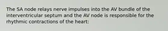 The SA node relays nerve impulses into the AV bundle of the interventricular septum and the AV node is responsible for the rhythmic contractions of <a href='https://www.questionai.com/knowledge/kya8ocqc6o-the-heart' class='anchor-knowledge'>the heart</a>: