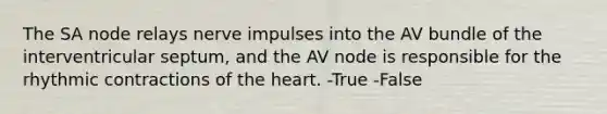 The SA node relays nerve impulses into the AV bundle of the interventricular septum, and the AV node is responsible for the rhythmic contractions of the heart. -True -False