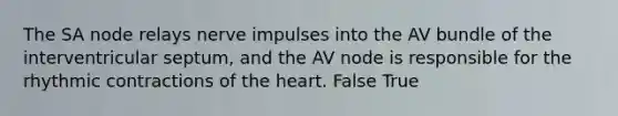 The SA node relays nerve impulses into the AV bundle of the interventricular septum, and the AV node is responsible for the rhythmic contractions of the heart. False True