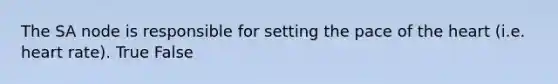 The SA node is responsible for setting the pace of the heart (i.e. heart rate). True False