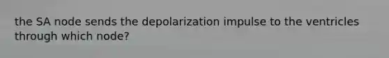 the SA node sends the depolarization impulse to the ventricles through which node?