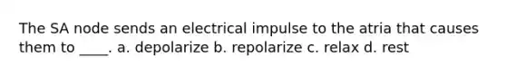 The SA node sends an electrical impulse to the atria that causes them to ____. a. depolarize b. repolarize c. relax d. rest