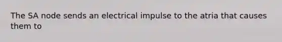 The SA node sends an electrical impulse to the atria that causes them to