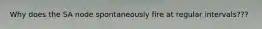 Why does the SA node spontaneously fire at regular intervals???