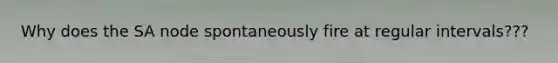 Why does the SA node spontaneously fire at regular intervals???