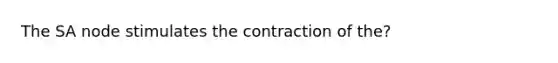 The SA node stimulates the contraction of the?