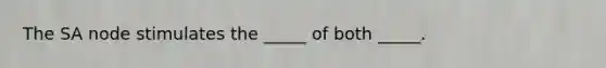 The SA node stimulates the _____ of both _____.