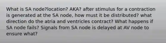 What is SA node?location? AKA? after stimulus for a contraction is generated at the SA node, how must it be distributed? what direction do the atria and ventricles contract? What happens if SA node fails? Signals from SA node is delayed at AV node to ensure what?