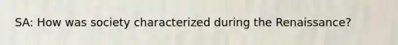 SA: How was society characterized during the Renaissance?