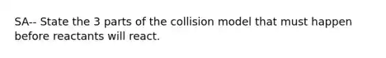 SA-- State the 3 parts of the collision model that must happen before reactants will react.