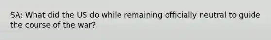 SA: What did the US do while remaining officially neutral to guide the course of the war?