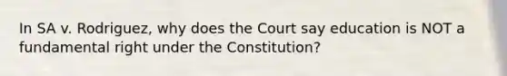 In SA v. Rodriguez, why does the Court say education is NOT a fundamental right under the Constitution?