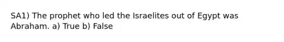 SA1) The prophet who led the Israelites out of Egypt was Abraham. a) True b) False