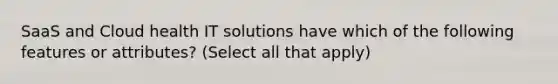 SaaS and Cloud health IT solutions have which of the following features or attributes? (Select all that apply)