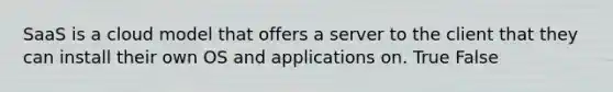 SaaS is a cloud model that offers a server to the client that they can install their own OS and applications on. True False