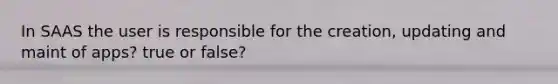 In SAAS the user is responsible for the creation, updating and maint of apps? true or false?