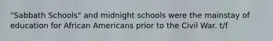 "Sabbath Schools" and midnight schools were the mainstay of education for African Americans prior to the Civil War. t/f