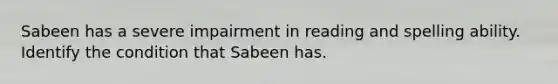 Sabeen has a severe impairment in reading and spelling ability. Identify the condition that Sabeen has.