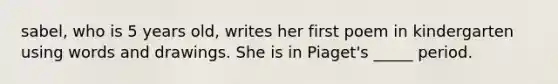sabel, who is 5 years old, writes her first poem in kindergarten using words and drawings. She is in Piaget's _____ period.