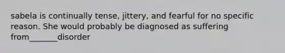 sabela is continually tense, jittery, and fearful for no specific reason. She would probably be diagnosed as suffering from_______disorder