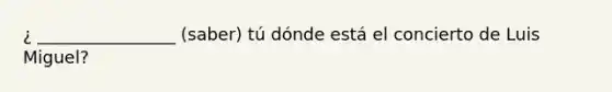 ¿ ________________ (saber) tú dónde está el concierto de Luis Miguel?