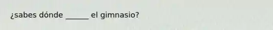 ¿sabes dónde ______ el gimnasio?