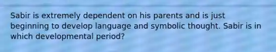 Sabir is extremely dependent on his parents and is just beginning to develop language and symbolic thought. Sabir is in which developmental period?