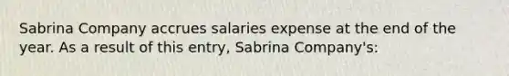 Sabrina Company accrues salaries expense at the end of the year. As a result of this entry, Sabrina Company's: