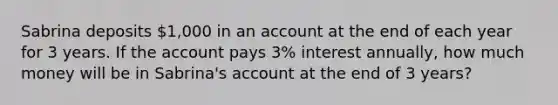 Sabrina deposits 1,000 in an account at the end of each year for 3 years. If the account pays 3​% interest​ annually, how much money will be in​ Sabrina's account at the end of 3 years?