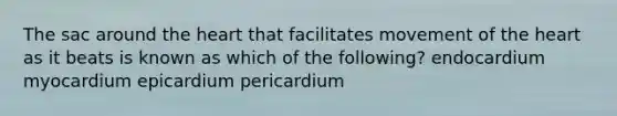 The sac around the heart that facilitates movement of the heart as it beats is known as which of the following? endocardium myocardium epicardium pericardium