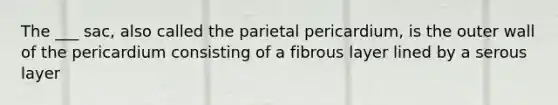 The ___ sac, also called the parietal pericardium, is the outer wall of the pericardium consisting of a fibrous layer lined by a serous layer