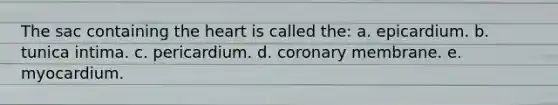 The sac containing the heart is called the: a. epicardium. b. tunica intima. c. pericardium. d. coronary membrane. e. myocardium.