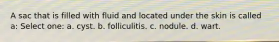 A sac that is filled with fluid and located under the skin is called a: Select one: a. cyst. b. folliculitis. c. nodule. d. wart.