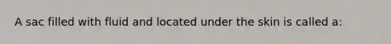 A sac filled with fluid and located under the skin is called a: