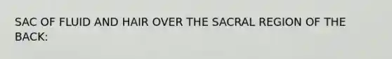 SAC OF FLUID AND HAIR OVER THE SACRAL REGION OF THE BACK: