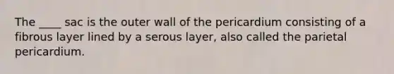 The ____ sac is the outer wall of the pericardium consisting of a fibrous layer lined by a serous layer, also called the parietal pericardium.