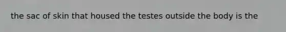 the sac of skin that housed the testes outside the body is the