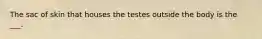 The sac of skin that houses the testes outside the body is the ___.