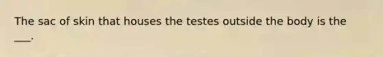 The sac of skin that houses the testes outside the body is the ___.